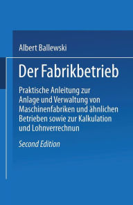 Title: Der Fabrikbetrieb: Praktische Anleitungen zur Anlage und Verwaltung von Maschinenfabriken und ähnlichen Betrieben sowie zur Kalkulation und Lohnverrechnung, Author: Albert Ballewski