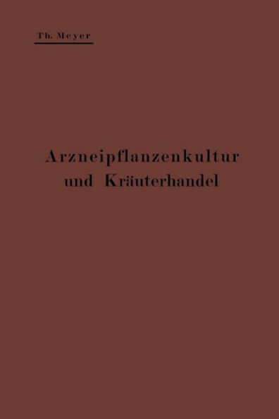 Arzneipflanzenkultur und Kräuterhandel: Rationelle Züchtung, Behandlung und Verwertung der in Deutschland zu ziehenden Arznei- und Gewürzpflanzen; Eine Anleitung für Apotheker, Landwirte und Gärtner