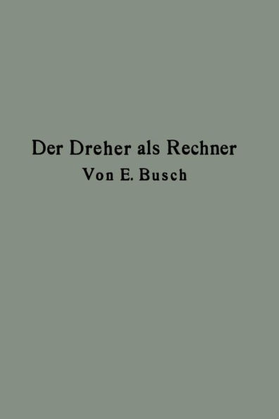 Der Dreher als Rechner: Wechselräder-, Touren-, Zeit- und Konusberechnung in einfachster und anschaulichster Darstellung darum zum Selbstunterricht wirklich geeignet