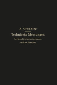 Title: Technische Messungen bei Maschinenuntersuchungen und im Betriebe: Zum Gebrauch in Maschinenlaboratorien und in der Praxis, Author: Anton Gramberg