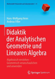 Title: Didaktik der Analytischen Geometrie und Linearen Algebra: Algebraisch verstehen - Geometrisch veranschaulichen und anwenden, Author: Hans-Wolfgang Henn