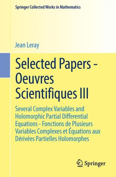 Selected Papers - Oeuvres Scientifiques III: Several Complex Variables and Holomorphic Partial Differential Equations - Fonctions de Plusieurs Variables Complexes et ï¿½quations aux Dï¿½rivï¿½es Partielles Holomorphes