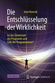 Title: Die Entschlï¿½sselung der Wirklichkeit: Ist das Universum ein Programm und Gott der Programmierer?, Author: Imre Koncsik