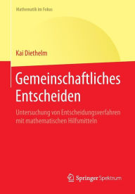 Title: Gemeinschaftliches Entscheiden: Untersuchung von Entscheidungsverfahren mit mathematischen Hilfsmitteln, Author: Kai Diethelm