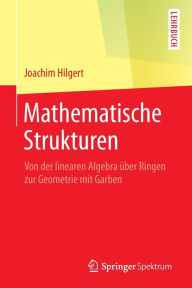 Title: Mathematische Strukturen: Von der linearen Algebra ï¿½ber Ringen zur Geometrie mit Garben, Author: Joachim Hilgert