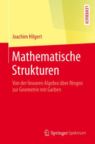 Title: Mathematische Strukturen: Von der linearen Algebra über Ringen zur Geometrie mit Garben, Author: Joachim Hilgert