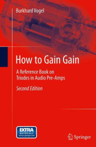 Title: How to Gain Gain: A Reference Book on Triodes in Audio Pre-Amps, Author: Burkhard Vogel