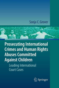 Title: Prosecuting International Crimes and Human Rights Abuses Committed Against Children: Leading International Court Cases, Author: Sonja C. Grover