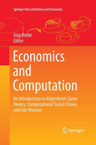 Title: Economics and Computation: An Introduction to Algorithmic Game Theory, Computational Social Choice, and Fair Division, Author: Jörg Rothe