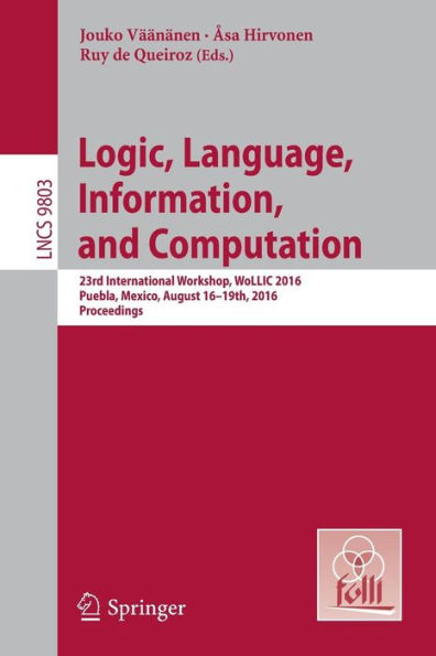 Logic, Language, Information, and Computation: 23rd International Workshop, WoLLIC 2016, Puebla, Mexico, August 16-19th, 2016. Proceedings