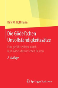 Title: Die Gödel'schen Unvollständigkeitssätze: Eine geführte Reise durch Kurt Gödels historischen Beweis / Edition 2, Author: Dirk W. Hoffmann