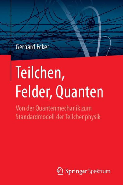 Teilchen, Felder, Quanten: Von der Quantenmechanik zum Standardmodell der Teilchenphysik