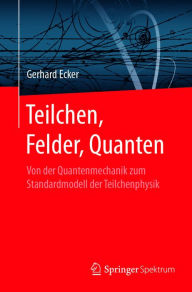 Title: Teilchen, Felder, Quanten: Von der Quantenmechanik zum Standardmodell der Teilchenphysik, Author: Gerhard Ecker