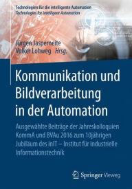 Title: Kommunikation und Bildverarbeitung in der Automation: Ausgewï¿½hlte Beitrï¿½ge der Jahreskolloquien KommA und BVAu 2016 zum 10jï¿½hrigen Jubilï¿½um des inIT - Institut fï¿½r industrielle Informationstechnik, Author: Jïrgen Jasperneite