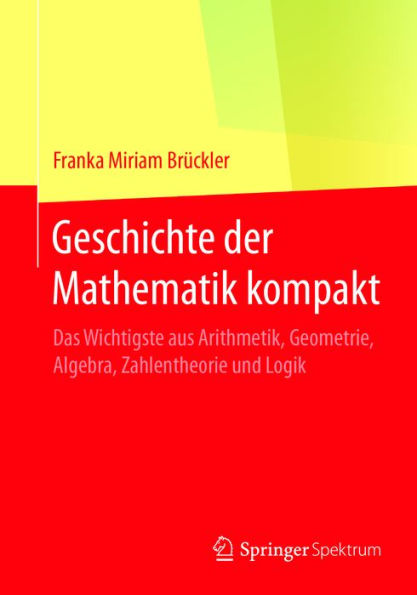 Geschichte der Mathematik kompakt: Das Wichtigste aus Arithmetik, Geometrie, Algebra, Zahlentheorie und Logik