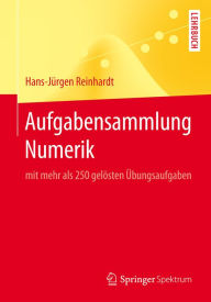 Title: Aufgabensammlung Numerik: mit mehr als 250 gelösten Übungsaufgaben, Author: Hans-Jürgen Reinhardt