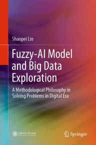 Title: Fuzzy-AI Model and Big Data Exploration: A Methodological Philosophy in Solving Problems in Digital Era, Author: Shaopei Lin