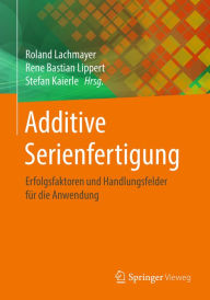 Title: Additive Serienfertigung: Erfolgsfaktoren und Handlungsfelder für die Anwendung, Author: Roland Lachmayer
