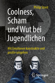 Title: Coolness, Scham und Wut bei Jugendlichen: Mit Emotionen konstruktiv und positiv umgehen, Author: Philip Streit