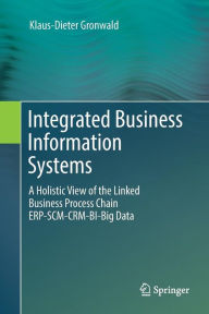 Title: Integrated Business Information Systems: A Holistic View of the Linked Business Process Chain ERP-SCM-CRM-BI-Big Data, Author: Klaus-Dieter Gronwald