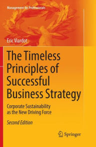 Title: The Timeless Principles of Successful Business Strategy: Corporate Sustainability as the New Driving Force / Edition 2, Author: Eric Viardot