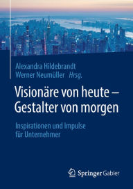 Title: Visionäre von heute - Gestalter von morgen: Inspirationen und Impulse für Unternehmer, Author: Alexandra Hildebrandt