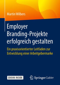 Title: Employer Branding-Projekte erfolgreich gestalten: Ein praxisorientierter Leitfaden zur Entwicklung einer Arbeitgebermarke, Author: Martin Wilbers