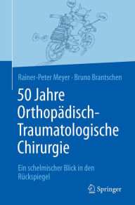 Title: 50 Jahre Orthopädisch-Traumatologische Chirurgie: Ein schelmischer Blick in den Rückspiegel, Author: Rainer-Peter Meyer