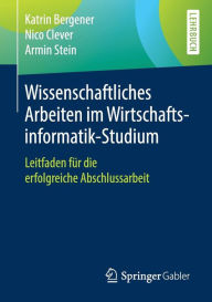 Title: Wissenschaftliches Arbeiten im Wirtschaftsinformatik-Studium: Leitfaden fï¿½r die erfolgreiche Abschlussarbeit, Author: Katrin Bergener