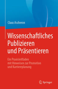 Title: Wissenschaftliches Publizieren und Präsentieren: Ein Praxisleitfaden mit Hinweisen zur Promotion und Karriereplanung, Author: Claus Ascheron
