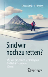 Title: Sind wir noch zu retten?: Wie wir mit neuen Technologien die Natur verändern können, Author: Christopher J. Preston