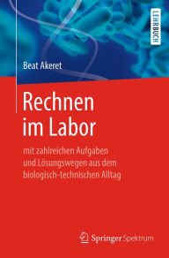 Title: Rechnen im Labor: mit zahlreichen Aufgaben und Lösungswegen aus dem biologisch-technischen Alltag, Author: Beat Akeret