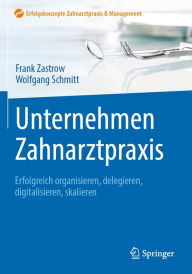 Title: Unternehmen Zahnarztpraxis: Erfolgreich organisieren, delegieren, digitalisieren, skalieren, Author: Frank Zastrow