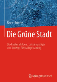Title: Die Grüne Stadt: Stadtnatur als Ideal, Leistungsträger und Konzept für Stadtgestaltung, Author: Jürgen Breuste