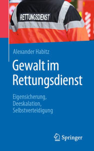 Title: Gewalt im Rettungsdienst: Eigensicherung, Deeskalation, Selbstverteidigung, Author: Alexander Habitz