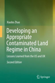 Title: Developing an Appropriate Contaminated Land Regime in China: Lessons Learned from the US and UK / Edition 2, Author: Xiaobo Zhao