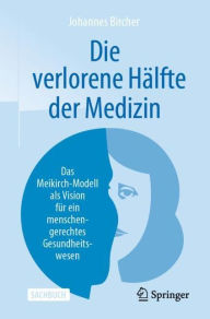 Title: Die verlorene Hälfte der Medizin: Das Meikirch-Modell als Vision für ein menschengerechtes Gesundheitswesen, Author: Johannes Bircher