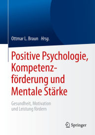 Title: Positive Psychologie, Kompetenzförderung und Mentale Stärke: Gesundheit, Motivation und Leistung fördern, Author: Ottmar L. Braun