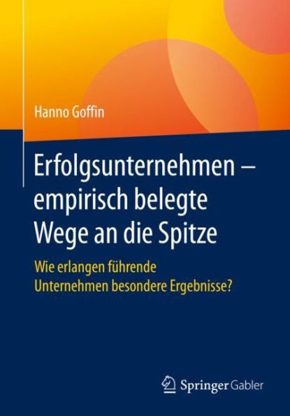 Erfolgsunternehmen - empirisch belegte Wege an die Spitze: Wie erlangen fï¿½hrende Unternehmen besondere Ergebnisse?