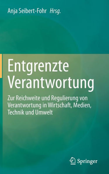 Entgrenzte Verantwortung: Zur Reichweite und Regulierung von Verantwortung Wirtschaft, Medien, Technik Umwelt