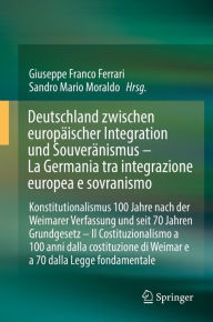 Title: Deutschland zwischen europäischer Integration und Souveränismus - La Germania tra integrazione europea e sovranismo: Konstitutionalismus 100 Jahre nach der Weimarer Verfassung und seit 70 Jahren Grundgesetz - Il Costituzionalismo a 100 anni dalla costituz, Author: Giuseppe Franco Ferrari