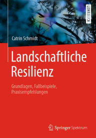 Title: Landschaftliche Resilienz: Grundlagen, Fallbeispiele, Praxisempfehlungen, Author: Catrin Schmidt