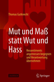 Title: Mut und Maß statt Wut und Hass: Ressentiments angemessen begegnen und Verantwortung übernehmen, Author: Thomas Gutknecht