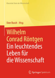 Title: Wilhelm Conrad Röntgen: Ein leuchtendes Leben für die Wissenschaft, Author: Uwe Busch