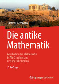 Title: Die antike Mathematik: Geschichte der Mathematik in Alt-Griechenland und im Hellenismus, Author: Dietmar Herrmann