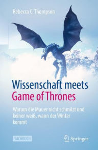 Title: Wissenschaft meets Game of Thrones: Warum die Mauer nicht schmilzt und keiner weiï¿½, wann der Winter kommt, Author: Rebecca C. Thompson