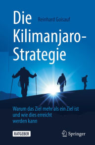 Title: Die Kilimanjaro-Strategie: Warum das Ziel mehr als ein Ziel ist und wie dies erreicht werden kann, Author: Reinhard Goisauf