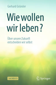 Title: Wie wollen wir leben?: Über unsere Zukunft entscheiden wir selbst, Author: Gerhard Gründer