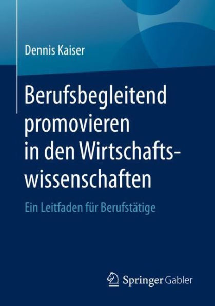 Berufsbegleitend promovieren in den Wirtschaftswissenschaften: Ein Leitfaden fï¿½r Berufstï¿½tige