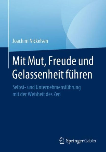 mit Mut, Freude und Gelassenheit fï¿½hren: Selbst- Unternehmensfï¿½hrung der Weisheit des Zen